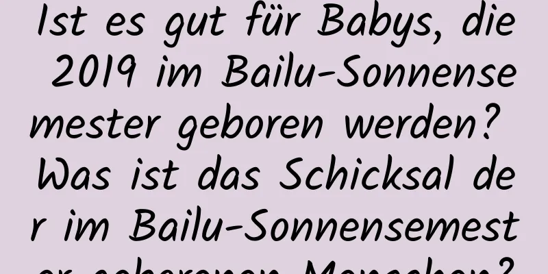 Ist es gut für Babys, die 2019 im Bailu-Sonnensemester geboren werden? Was ist das Schicksal der im Bailu-Sonnensemester geborenen Menschen?