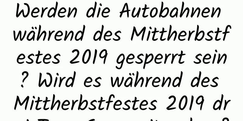 Werden die Autobahnen während des Mittherbstfestes 2019 gesperrt sein? Wird es während des Mittherbstfestes 2019 drei Tage Sperrzeit geben?