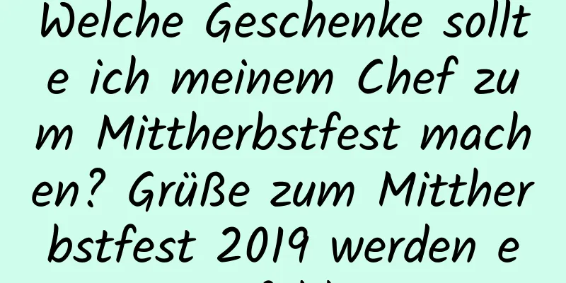 Welche Geschenke sollte ich meinem Chef zum Mittherbstfest machen? Grüße zum Mittherbstfest 2019 werden empfohlen