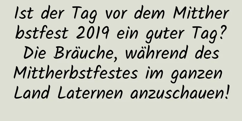 Ist der Tag vor dem Mittherbstfest 2019 ein guter Tag? Die Bräuche, während des Mittherbstfestes im ganzen Land Laternen anzuschauen!