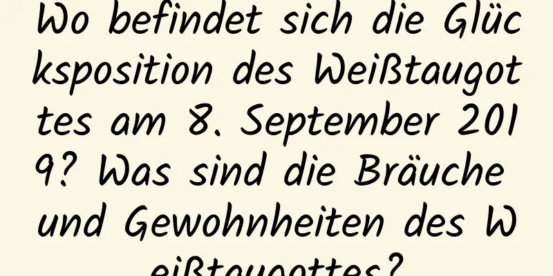 Wo befindet sich die Glücksposition des Weißtaugottes am 8. September 2019? Was sind die Bräuche und Gewohnheiten des Weißtaugottes?