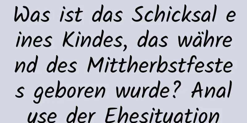 Was ist das Schicksal eines Kindes, das während des Mittherbstfestes geboren wurde? Analyse der Ehesituation