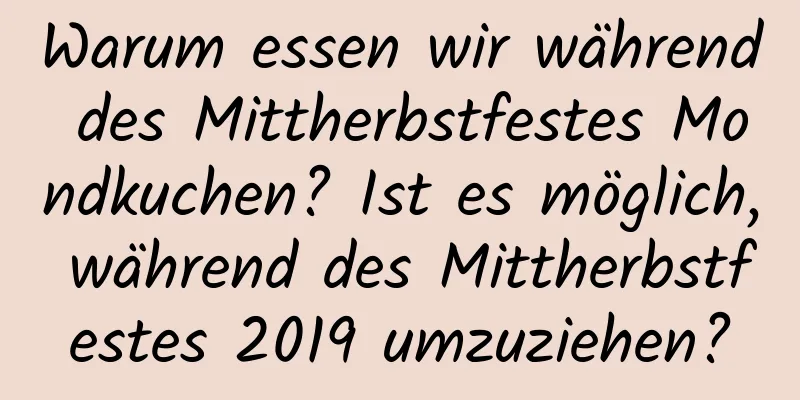 Warum essen wir während des Mittherbstfestes Mondkuchen? Ist es möglich, während des Mittherbstfestes 2019 umzuziehen?