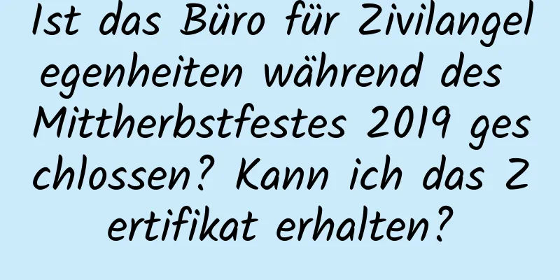 Ist das Büro für Zivilangelegenheiten während des Mittherbstfestes 2019 geschlossen? Kann ich das Zertifikat erhalten?