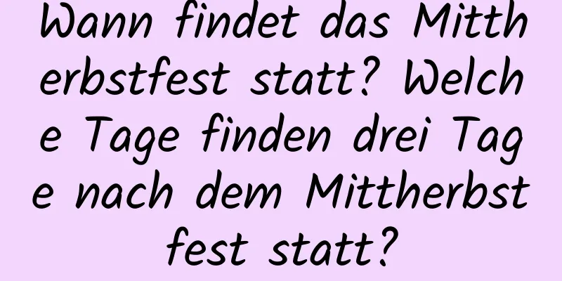 Wann findet das Mittherbstfest statt? Welche Tage finden drei Tage nach dem Mittherbstfest statt?