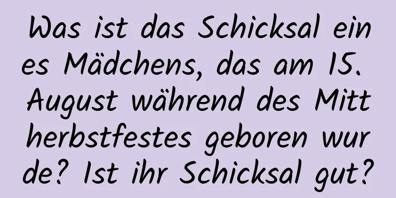 Was ist das Schicksal eines Mädchens, das am 15. August während des Mittherbstfestes geboren wurde? Ist ihr Schicksal gut?