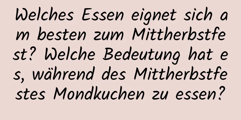 Welches Essen eignet sich am besten zum Mittherbstfest? Welche Bedeutung hat es, während des Mittherbstfestes Mondkuchen zu essen?