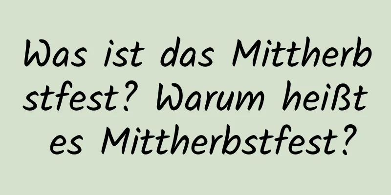 Was ist das Mittherbstfest? Warum heißt es Mittherbstfest?