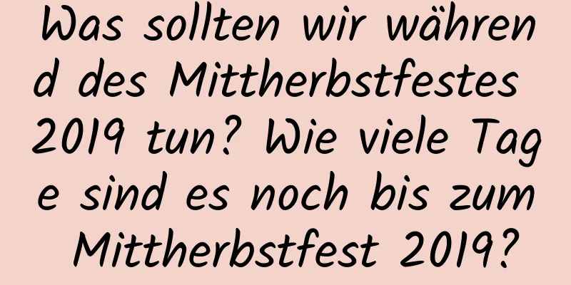 Was sollten wir während des Mittherbstfestes 2019 tun? Wie viele Tage sind es noch bis zum Mittherbstfest 2019?