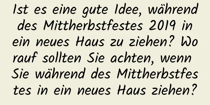 Ist es eine gute Idee, während des Mittherbstfestes 2019 in ein neues Haus zu ziehen? Worauf sollten Sie achten, wenn Sie während des Mittherbstfestes in ein neues Haus ziehen?