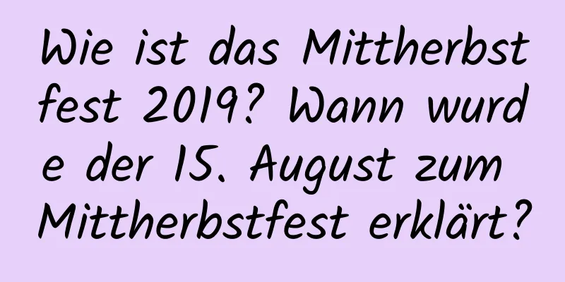 Wie ist das Mittherbstfest 2019? Wann wurde der 15. August zum Mittherbstfest erklärt?