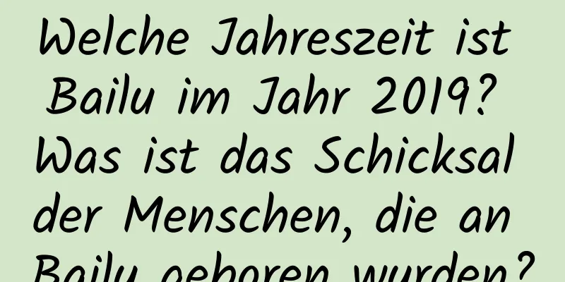 Welche Jahreszeit ist Bailu im Jahr 2019? Was ist das Schicksal der Menschen, die an Bailu geboren wurden?