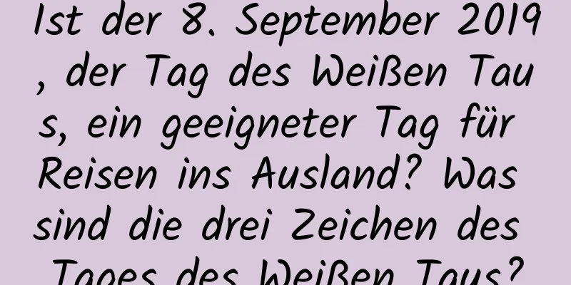 Ist der 8. September 2019, der Tag des Weißen Taus, ein geeigneter Tag für Reisen ins Ausland? Was sind die drei Zeichen des Tages des Weißen Taus?