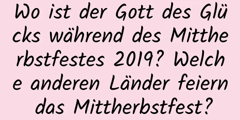 Wo ist der Gott des Glücks während des Mittherbstfestes 2019? Welche anderen Länder feiern das Mittherbstfest?