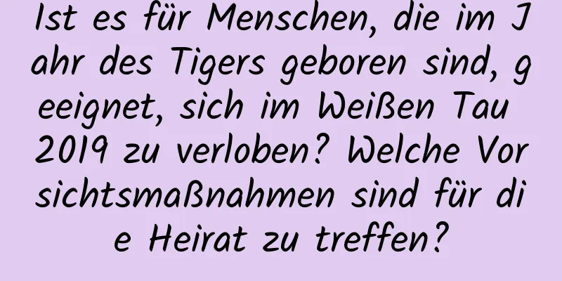 Ist es für Menschen, die im Jahr des Tigers geboren sind, geeignet, sich im Weißen Tau 2019 zu verloben? Welche Vorsichtsmaßnahmen sind für die Heirat zu treffen?