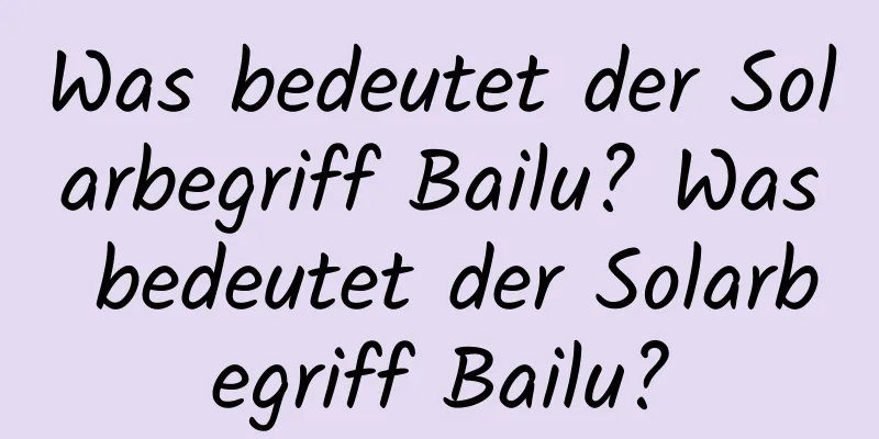 Was bedeutet der Solarbegriff Bailu? Was bedeutet der Solarbegriff Bailu?