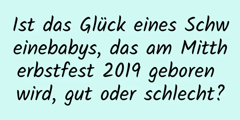 Ist das Glück eines Schweinebabys, das am Mittherbstfest 2019 geboren wird, gut oder schlecht?