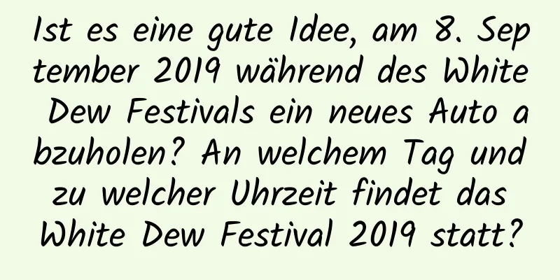 Ist es eine gute Idee, am 8. September 2019 während des White Dew Festivals ein neues Auto abzuholen? An welchem ​​Tag und zu welcher Uhrzeit findet das White Dew Festival 2019 statt?