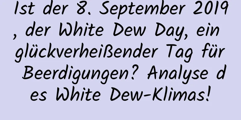 Ist der 8. September 2019, der White Dew Day, ein glückverheißender Tag für Beerdigungen? Analyse des White Dew-Klimas!