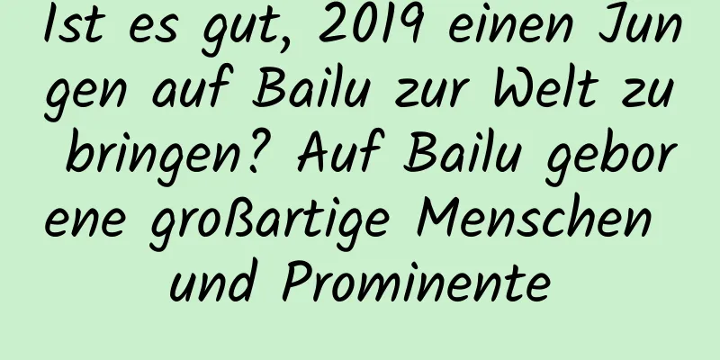 Ist es gut, 2019 einen Jungen auf Bailu zur Welt zu bringen? Auf Bailu geborene großartige Menschen und Prominente