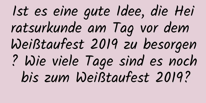 Ist es eine gute Idee, die Heiratsurkunde am Tag vor dem Weißtaufest 2019 zu besorgen? Wie viele Tage sind es noch bis zum Weißtaufest 2019?