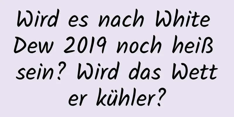 Wird es nach White Dew 2019 noch heiß sein? Wird das Wetter kühler?