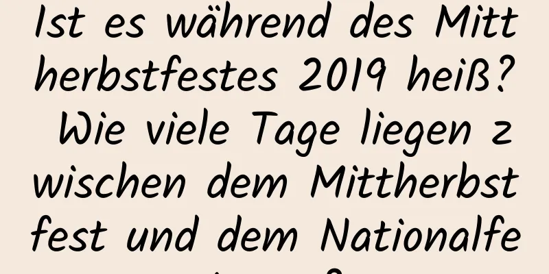 Ist es während des Mittherbstfestes 2019 heiß? Wie viele Tage liegen zwischen dem Mittherbstfest und dem Nationalfeiertag?