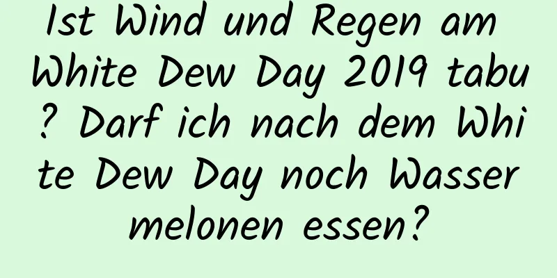 Ist Wind und Regen am White Dew Day 2019 tabu? Darf ich nach dem White Dew Day noch Wassermelonen essen?