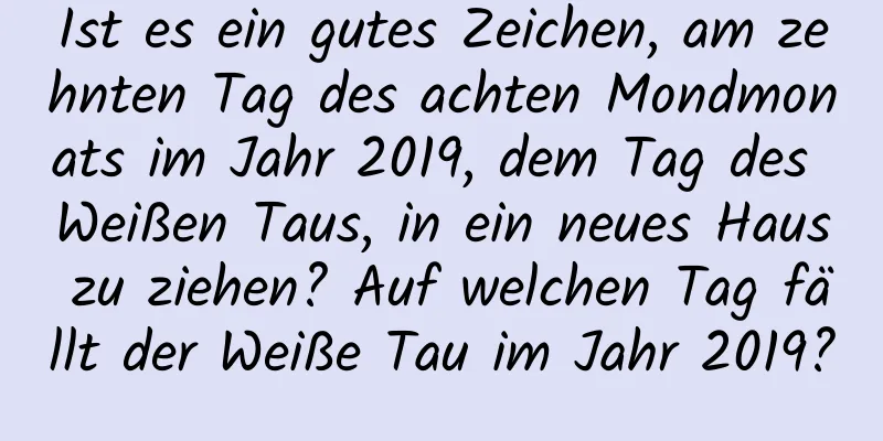 Ist es ein gutes Zeichen, am zehnten Tag des achten Mondmonats im Jahr 2019, dem Tag des Weißen Taus, in ein neues Haus zu ziehen? Auf welchen Tag fällt der Weiße Tau im Jahr 2019?