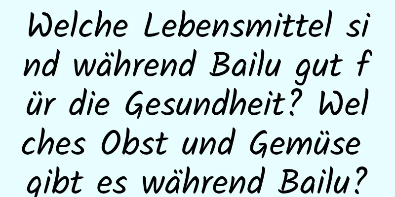 Welche Lebensmittel sind während Bailu gut für die Gesundheit? Welches Obst und Gemüse gibt es während Bailu?