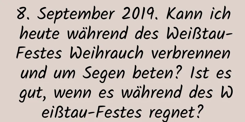 8. September 2019. Kann ich heute während des Weißtau-Festes Weihrauch verbrennen und um Segen beten? Ist es gut, wenn es während des Weißtau-Festes regnet?