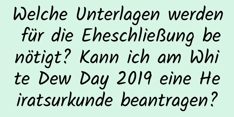 Welche Unterlagen werden für die Eheschließung benötigt? Kann ich am White Dew Day 2019 eine Heiratsurkunde beantragen?