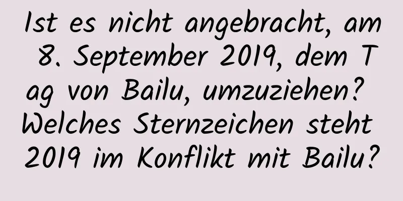 Ist es nicht angebracht, am 8. September 2019, dem Tag von Bailu, umzuziehen? Welches Sternzeichen steht 2019 im Konflikt mit Bailu?