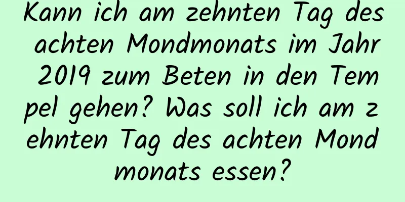 Kann ich am zehnten Tag des achten Mondmonats im Jahr 2019 zum Beten in den Tempel gehen? Was soll ich am zehnten Tag des achten Mondmonats essen?