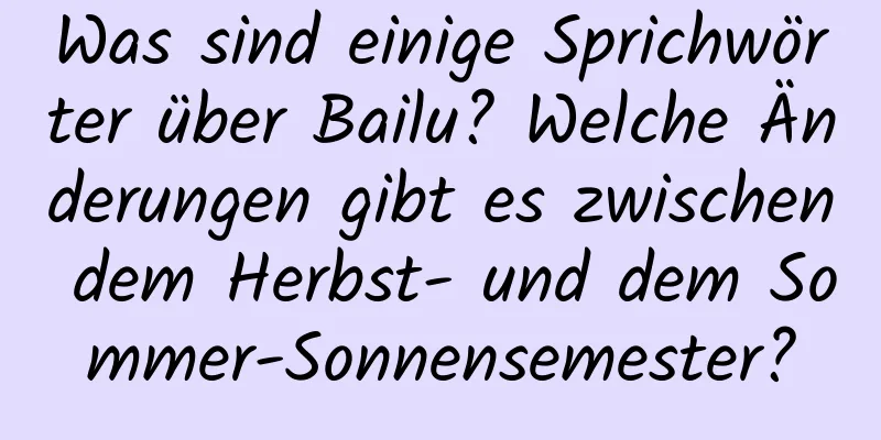 Was sind einige Sprichwörter über Bailu? Welche Änderungen gibt es zwischen dem Herbst- und dem Sommer-Sonnensemester?