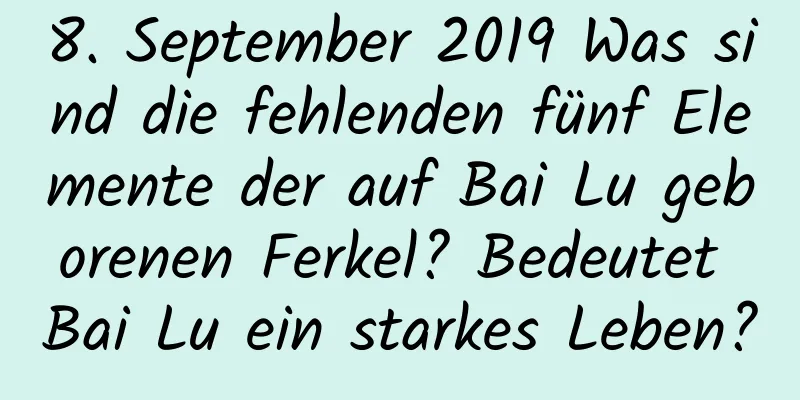 8. September 2019 Was sind die fehlenden fünf Elemente der auf Bai Lu geborenen Ferkel? Bedeutet Bai Lu ein starkes Leben?