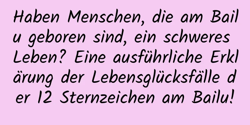 Haben Menschen, die am Bailu geboren sind, ein schweres Leben? Eine ausführliche Erklärung der Lebensglücksfälle der 12 Sternzeichen am Bailu!