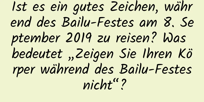 Ist es ein gutes Zeichen, während des Bailu-Festes am 8. September 2019 zu reisen? Was bedeutet „Zeigen Sie Ihren Körper während des Bailu-Festes nicht“?