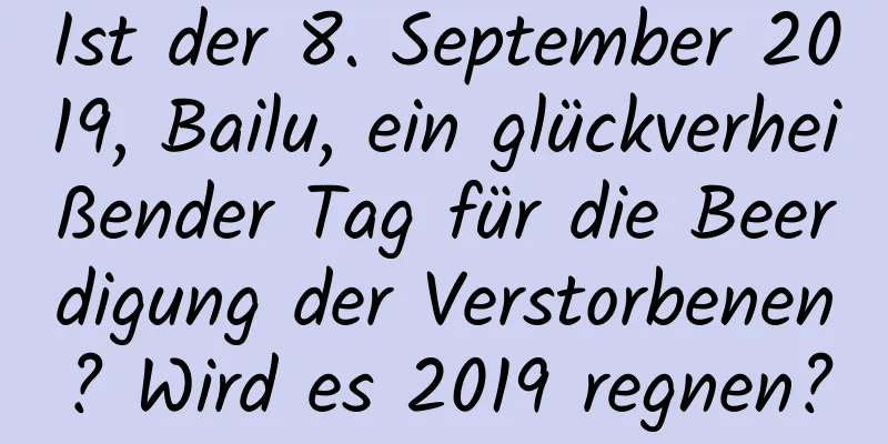 Ist der 8. September 2019, Bailu, ein glückverheißender Tag für die Beerdigung der Verstorbenen? Wird es 2019 regnen?