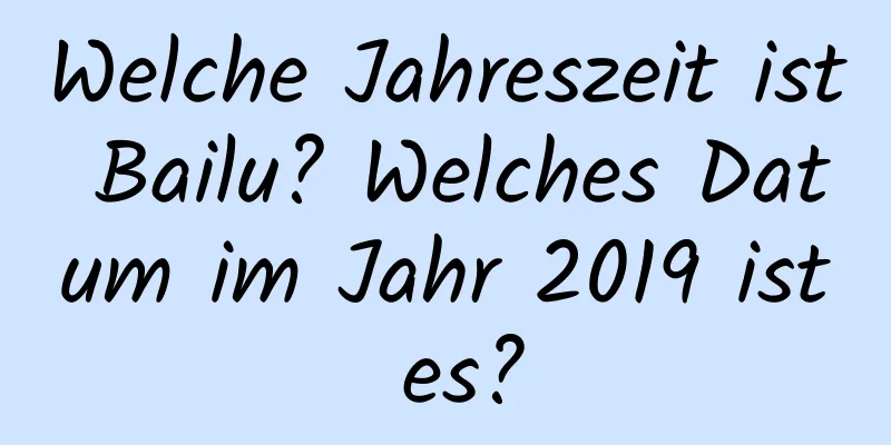 Welche Jahreszeit ist Bailu? Welches Datum im Jahr 2019 ist es?