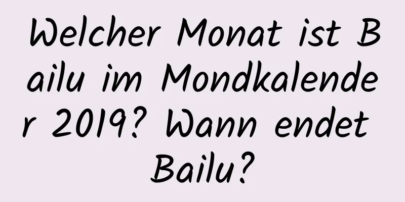 Welcher Monat ist Bailu im Mondkalender 2019? Wann endet Bailu?