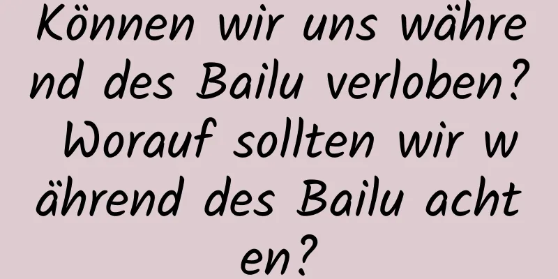 Können wir uns während des Bailu verloben? Worauf sollten wir während des Bailu achten?