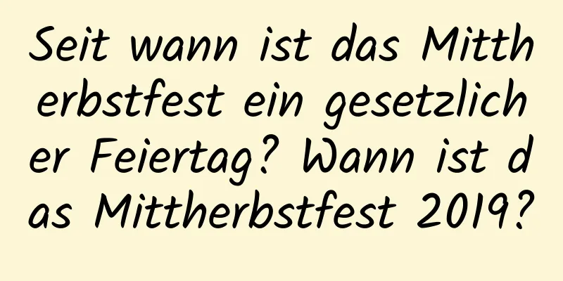 Seit wann ist das Mittherbstfest ein gesetzlicher Feiertag? Wann ist das Mittherbstfest 2019?