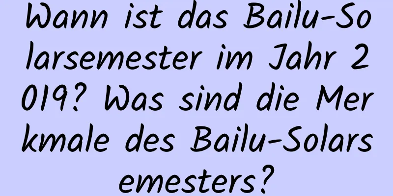 Wann ist das Bailu-Solarsemester im Jahr 2019? Was sind die Merkmale des Bailu-Solarsemesters?