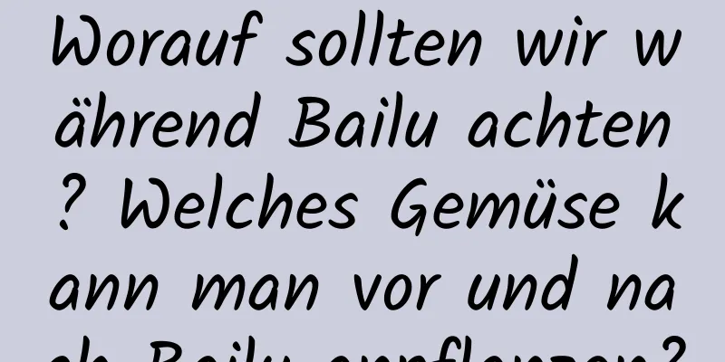 Worauf sollten wir während Bailu achten? Welches Gemüse kann man vor und nach Bailu anpflanzen?