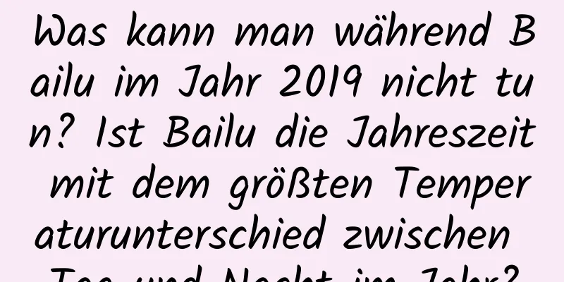 Was kann man während Bailu im Jahr 2019 nicht tun? Ist Bailu die Jahreszeit mit dem größten Temperaturunterschied zwischen Tag und Nacht im Jahr?