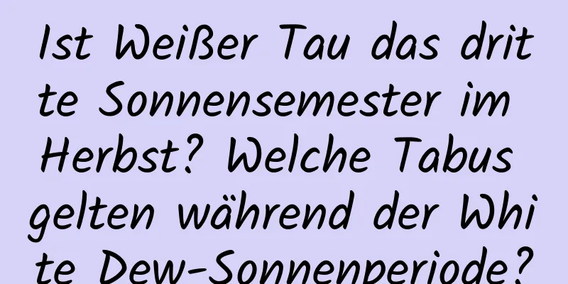 Ist Weißer Tau das dritte Sonnensemester im Herbst? Welche Tabus gelten während der White Dew-Sonnenperiode?