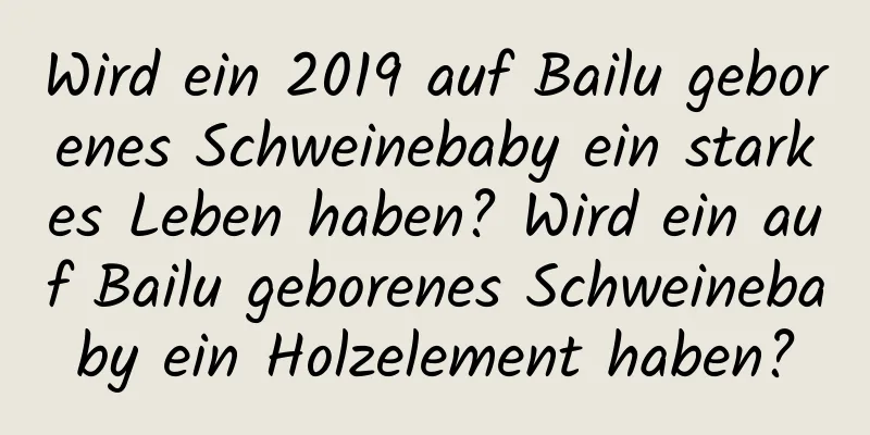 Wird ein 2019 auf Bailu geborenes Schweinebaby ein starkes Leben haben? Wird ein auf Bailu geborenes Schweinebaby ein Holzelement haben?