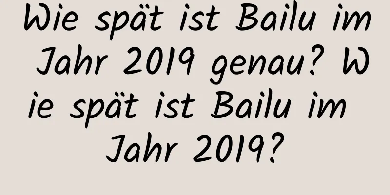 Wie spät ist Bailu im Jahr 2019 genau? Wie spät ist Bailu im Jahr 2019?