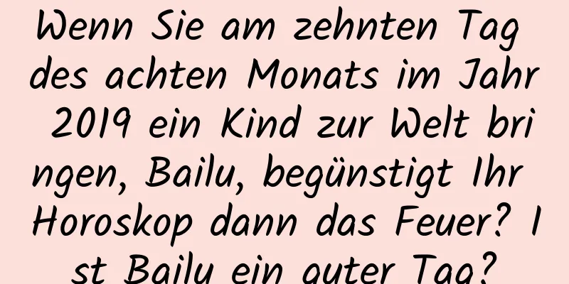 Wenn Sie am zehnten Tag des achten Monats im Jahr 2019 ein Kind zur Welt bringen, Bailu, begünstigt Ihr Horoskop dann das Feuer? Ist Bailu ein guter Tag?